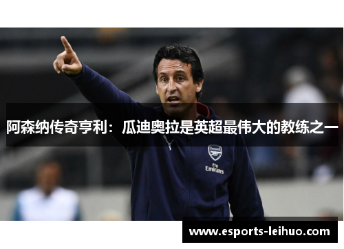 阿森纳传奇亨利：瓜迪奥拉是英超最伟大的教练之一